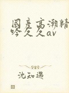 国产高潮精品呻吟久久av封面