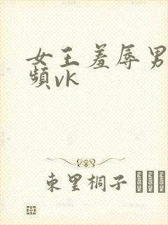 女王羞辱男奴视频vk