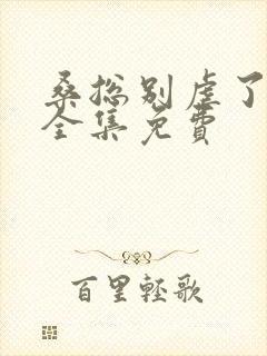 桑总别虐了短剧全集免费