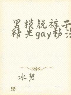 男模脱裤子全身精光gay动漫