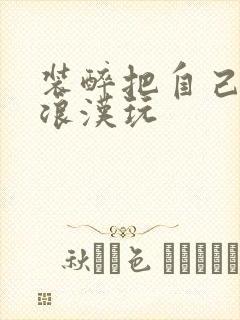 装醉把自己给流浪汉玩