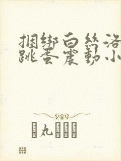 捆绑白丝洛丽塔跳蛋震动小说