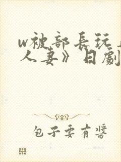 w被部长玩弄的人妻》日剧