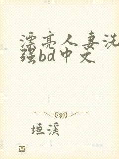 漂亮人妻洗澡被强bd中文