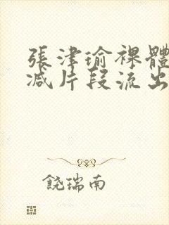 张津瑜裸体无删减片段流出