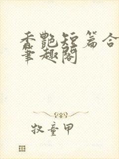 香艳短篇合集h笔趣阁