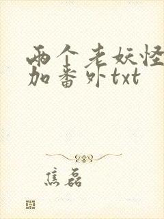 两个老妖怪全文加番外txt