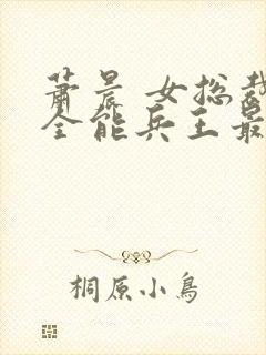 萧晨 女总裁的全能兵王最新更新2542