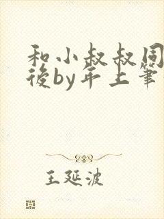 和小叔叔同居之后by年上笔趣阁免费阅读