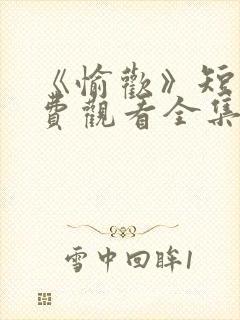 《愉欢》短剧免费观看全集