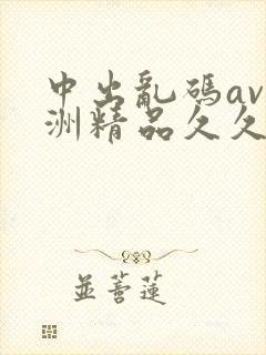 中出乱码av亚洲精品久久天堂