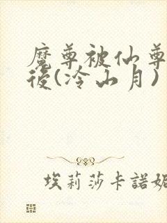 魔尊被仙尊囚禁后(冷山月)