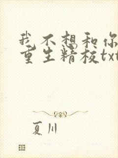 我不想和你一起重生精校txt