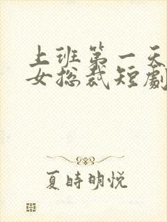 上班第一天娶了女总裁短剧