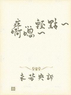 疼…轻点～啊啊啊嗯～