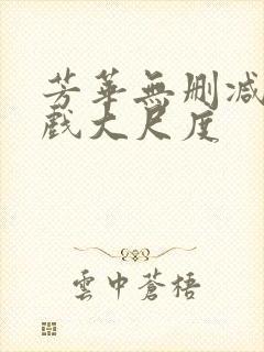 芳华无删减版床戏大尺度