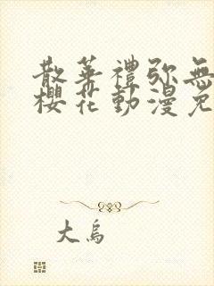 散华礼弥无删减樱花动漫免费