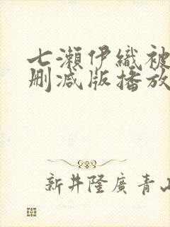 七濑伊织被强无删减版播放