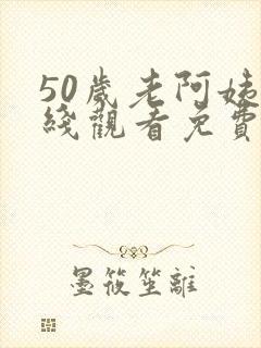 50岁老阿姨在线观看免费版电视剧爱