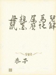 母亲属马儿子属鼠怎么化解