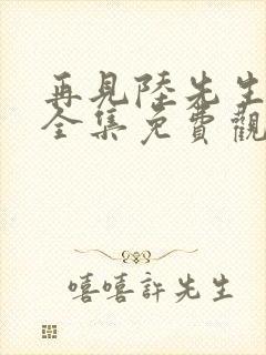 再见陆先生短剧全集免费观看高清