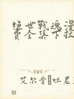 绝世战魂漫画免费全集下拉式漫画