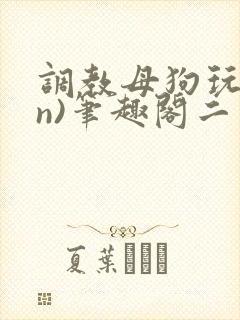 调教母狗玩物(n)笔趣阁二