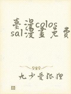 台漫colossal漫画免费阅读下拉式