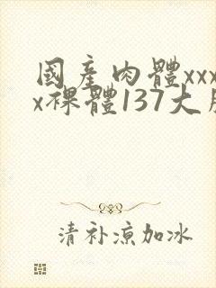 国产肉体xxxx裸体137大胆封面