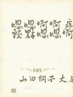 嗯嗯啊啊疼好大轻点嗯嗯啊啊啊啊啊