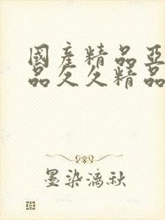 国产精品亚洲精品久久精品