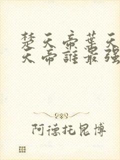 楚天帝叶天帝荒天帝谁最强
