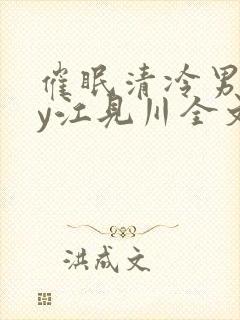 催眠清冷男团by江见川全文免费阅读笔