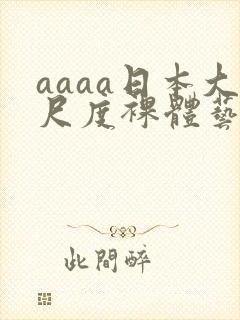 aaaa日本大尺度裸体艺术西西