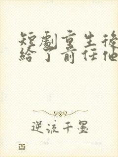 短剧重生后我嫁给了前任他叔免费阅读