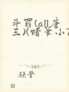 斗罗(all唐三)(蜡笔小7)最新章节_完整