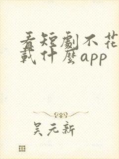 看短剧不花钱下载什么app