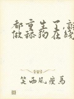 都重生了,谁还做舔狗在线读