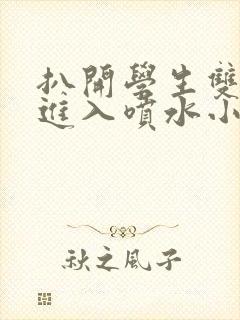 扒开学生双腿猛进入喷水小说