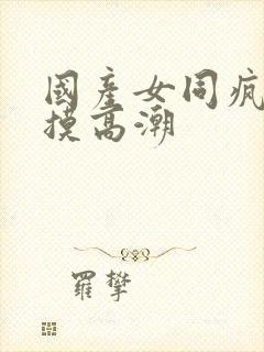 国产女同疯狂互摸高潮