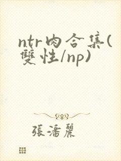 ntr肉合集(双性/np)
