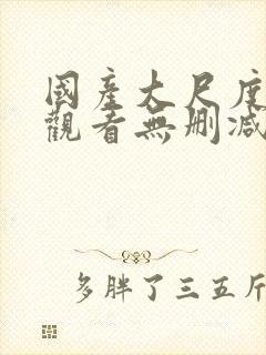 国产大尺度在线观看无删减