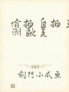 偷拍 自拍 亚洲 欧美