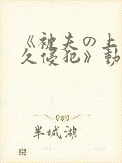 《被夫の上司持久侵犯》动