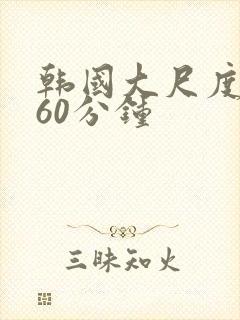韩国大尺度床戏60分钟
