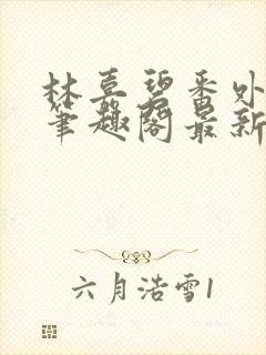 林嘉碧番外篇2笔趣阁最新章节内容