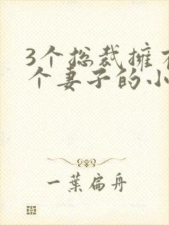 3个总裁拥有一个妻子的小说