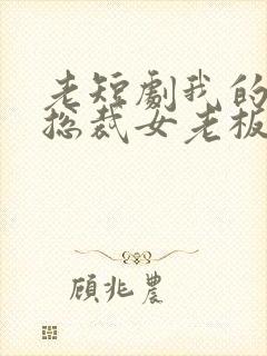 老短剧我的绝美总裁女老板