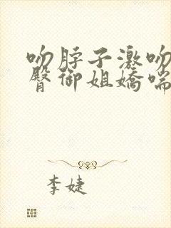 吻脖子激吻摸胸臀御姐娇喘美女