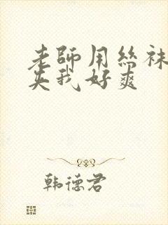 老师用丝袜美腿夹我好爽